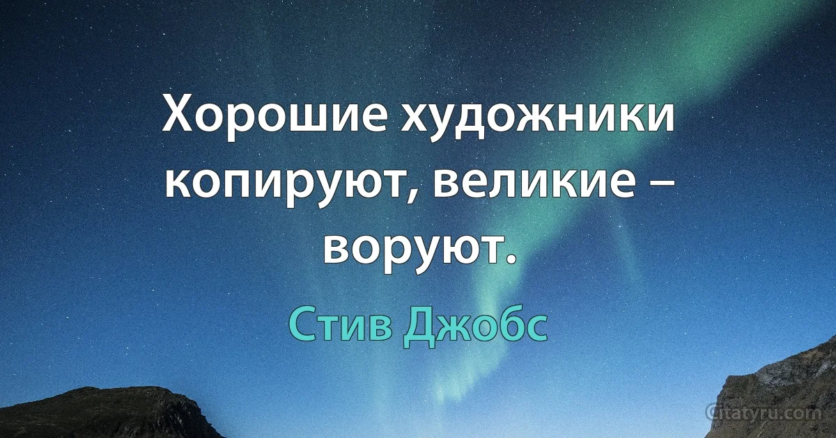 Хорошие художники копируют, великие – воруют. (Стив Джобс)