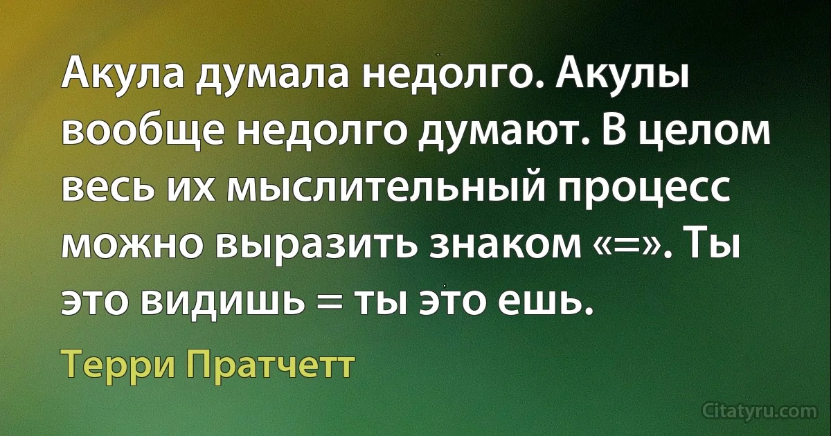 Акула думала недолго. Акулы вообще недолго думают. В целом весь их мыслительный процесс можно выразить знаком «=». Ты это видишь = ты это ешь. (Терри Пратчетт)