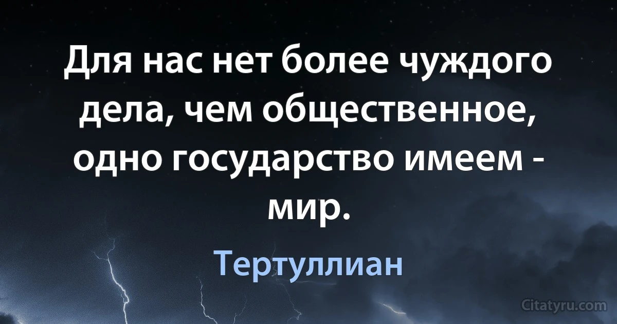 Для нас нет более чуждого дела, чем общественное, одно государство имеем - мир. (Тертуллиан)