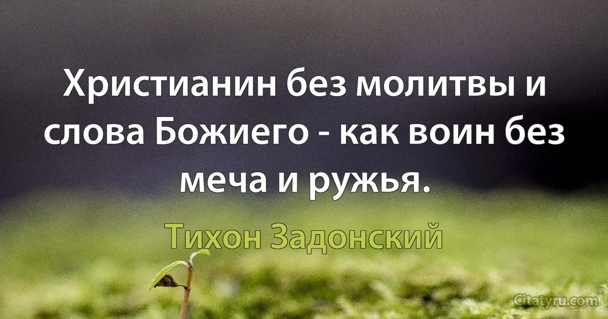 Христианин без молитвы и слова Божиего - как воин без меча и ружья. (Тихон Задонский)