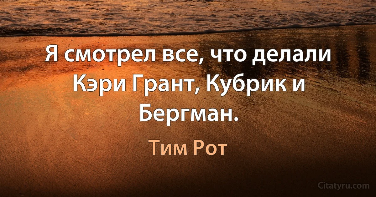 Я смотрел все, что делали Кэри Грант, Кубрик и Бергман. (Тим Рот)