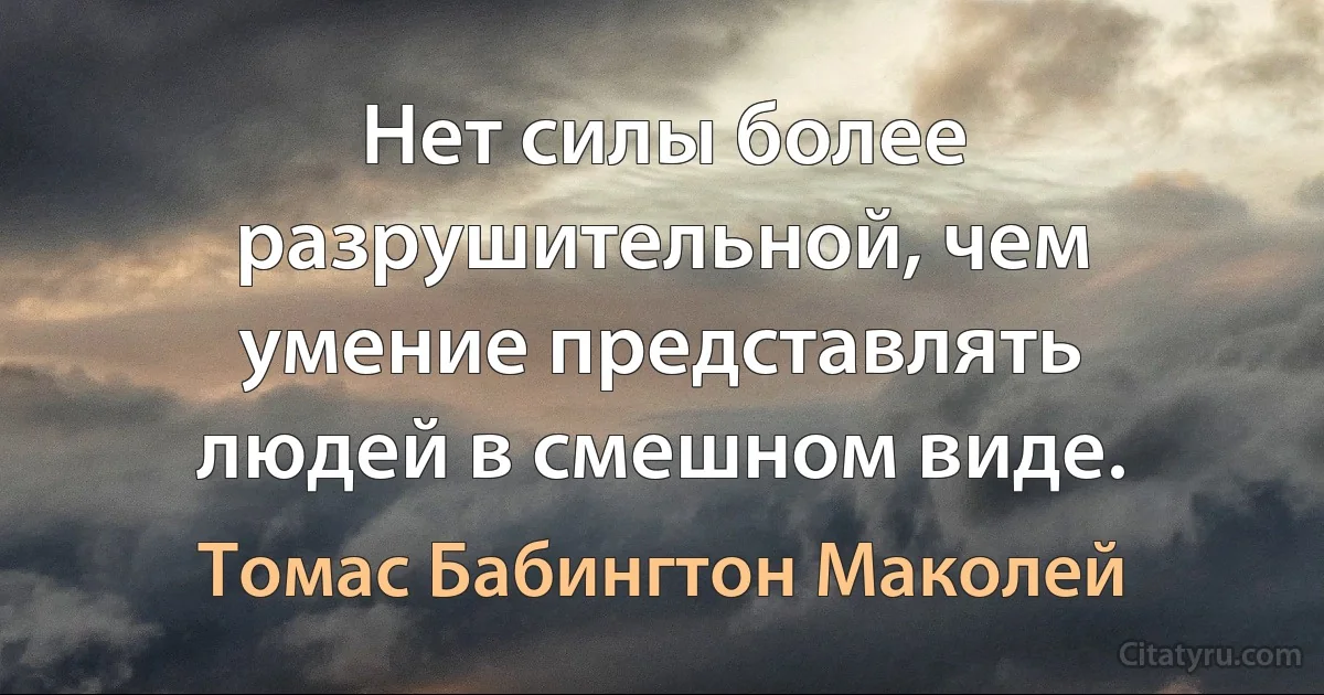 Нет силы более разрушительной, чем умение представлять людей в смешном виде. (Томас Бабингтон Маколей)