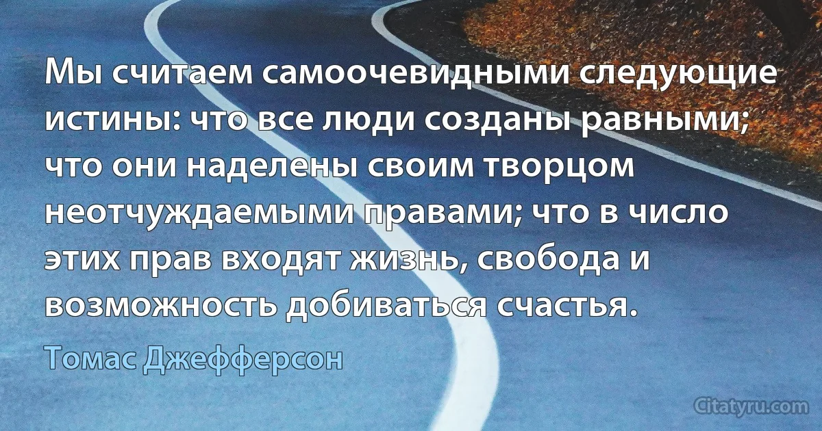 Мы считаем самоочевидными следующие истины: что все люди созданы равными; что они наделены своим творцом неотчуждаемыми правами; что в число этих прав входят жизнь, свобода и возможность добиваться счастья. (Томас Джефферсон)