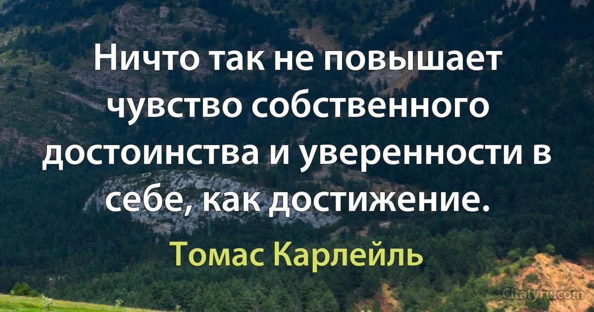 Ничто так не повышает чувство собственного достоинства и уверенности в себе, как достижение. (Томас Карлейль)