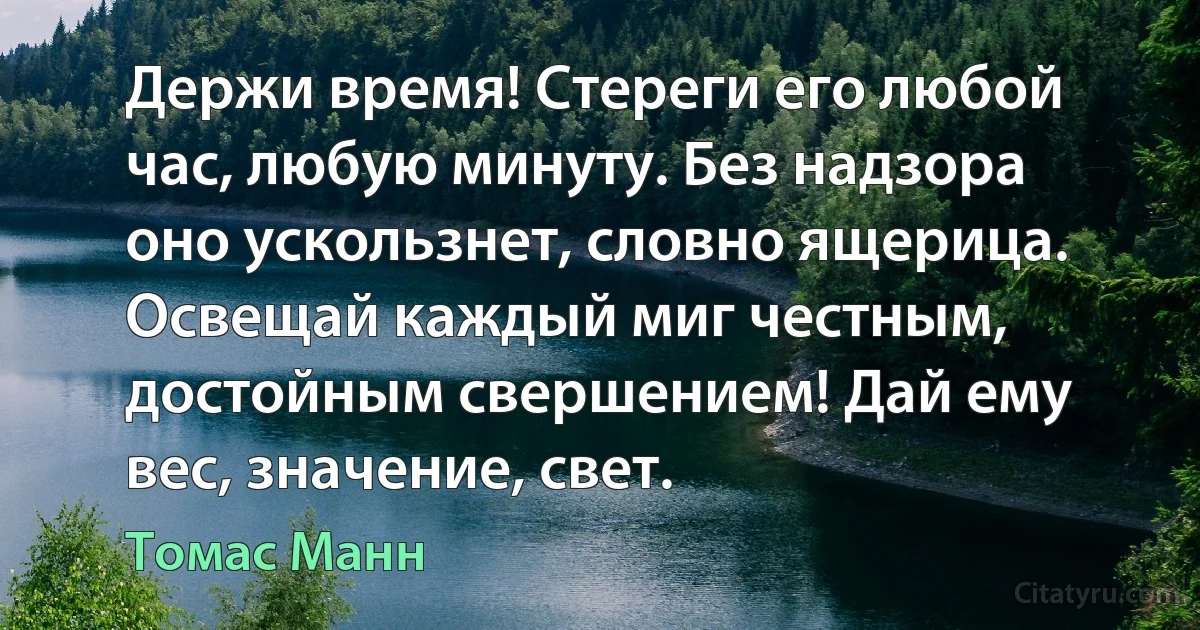 Держи время! Стереги его любой час, любую минуту. Без надзора оно ускользнет, словно ящерица. Освещай каждый миг честным, достойным свершением! Дай ему вес, значение, свет. (Томас Манн)