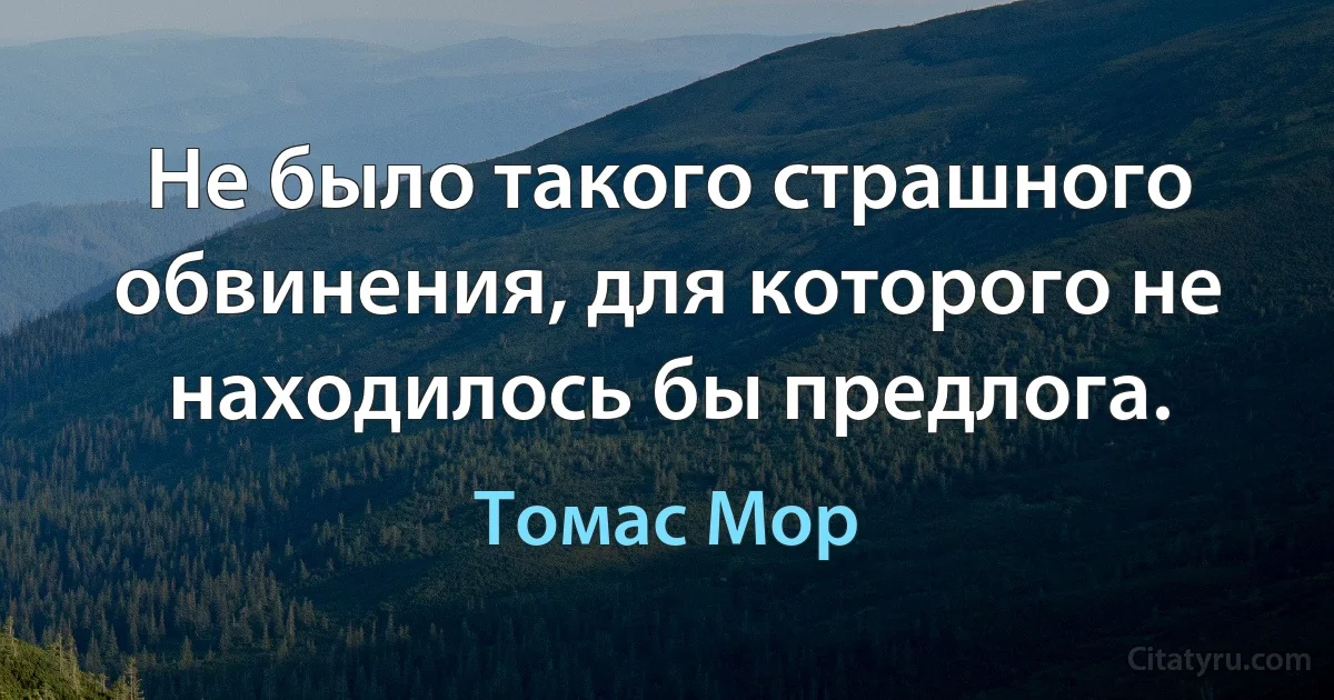 Не было такого страшного обвинения, для которого не находилось бы предлога. (Томас Мор)