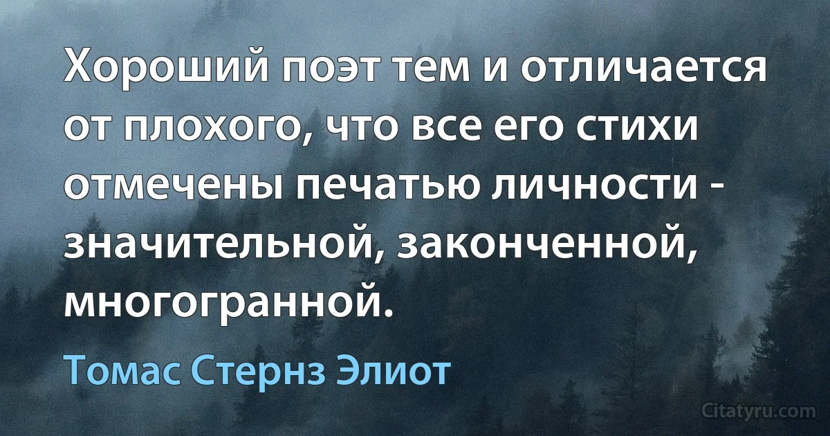 Хороший поэт тем и отличается от плохого, что все его стихи отмечены печатью личности - значительной, законченной, многогранной. (Томас Стернз Элиот)