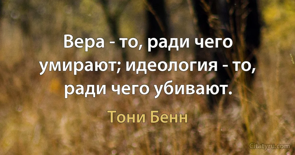 Вера - то, ради чего умирают; идеология - то, ради чего убивают. (Тони Бенн)