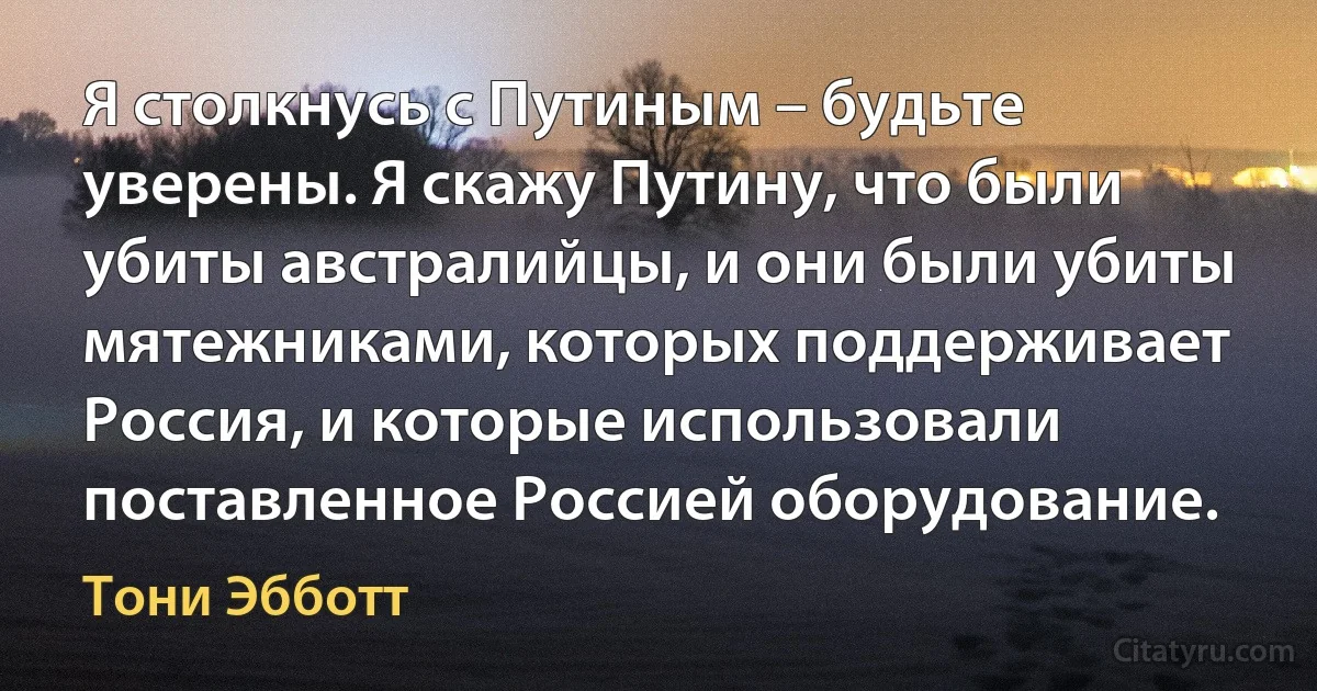 Я столкнусь с Путиным – будьте уверены. Я скажу Путину, что были убиты австралийцы, и они были убиты мятежниками, которых поддерживает Россия, и которые использовали поставленное Россией оборудование. (Тони Эбботт)