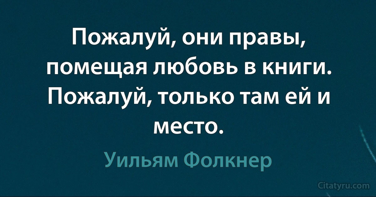 Пожалуй, они правы, помещая любовь в книги. Пожалуй, только там ей и место. (Уильям Фолкнер)