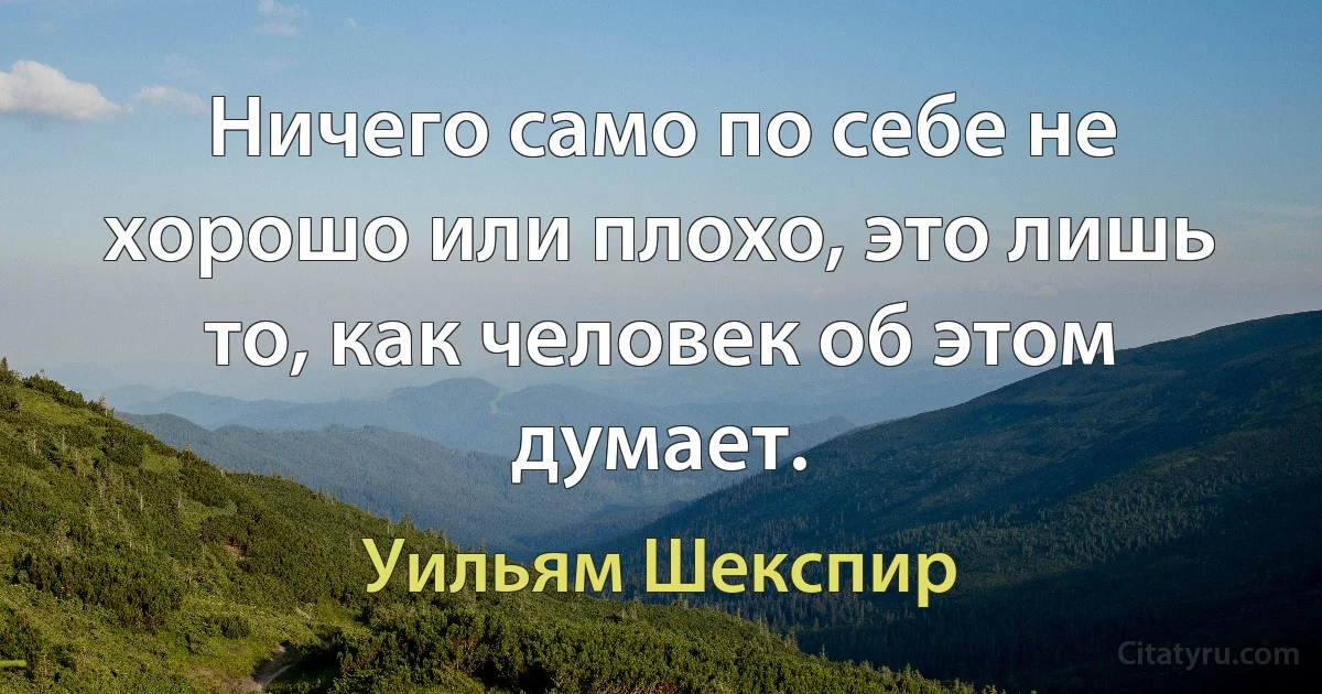 Ничего само по себе не хорошо или плохо, это лишь то, как человек об этом думает. (Уильям Шекспир)