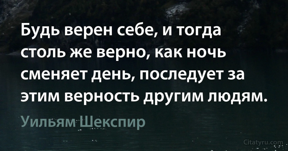 Будь верен себе, и тогда столь же верно, как ночь сменяет день, последует за этим верность другим людям. (Уильям Шекспир)