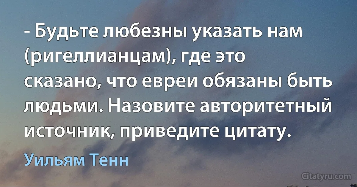 - Будьте любезны указать нам (ригеллианцам), где это сказано, что евреи обязаны быть людьми. Назовите авторитетный источник, приведите цитату. (Уильям Тенн)