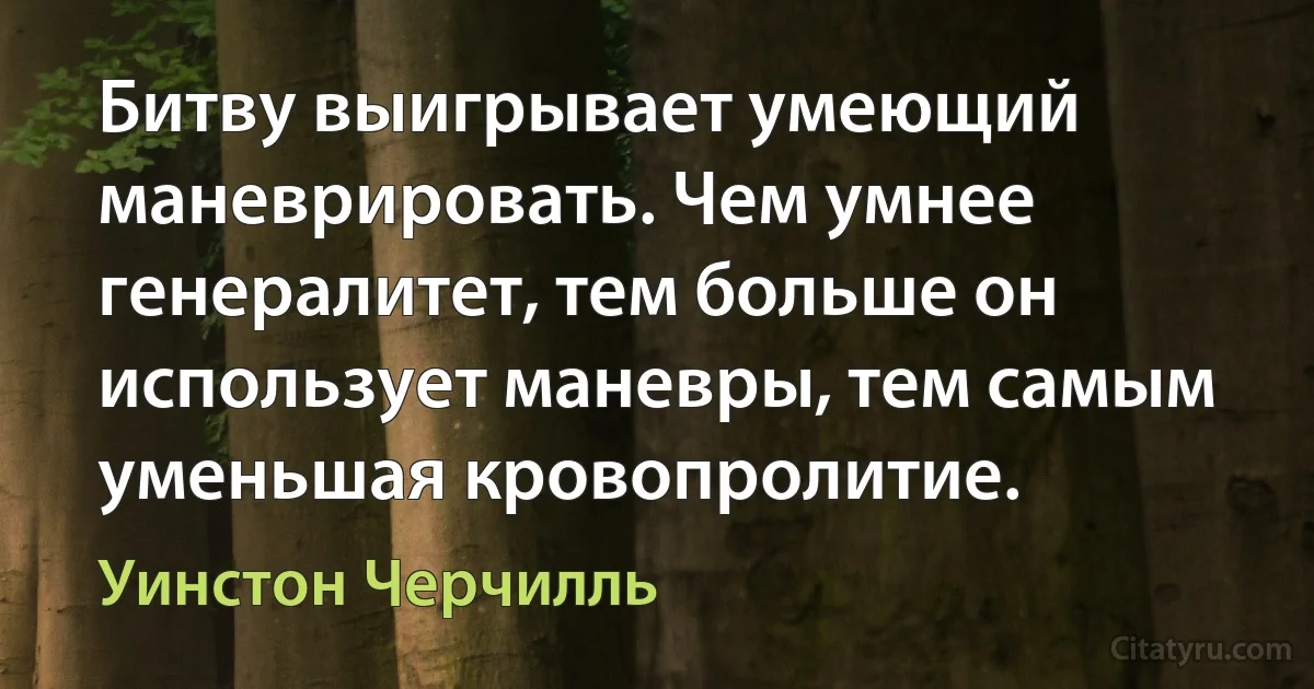 Битву выигрывает умеющий маневрировать. Чем умнее генералитет, тем больше он использует маневры, тем самым уменьшая кровопролитие. (Уинстон Черчилль)