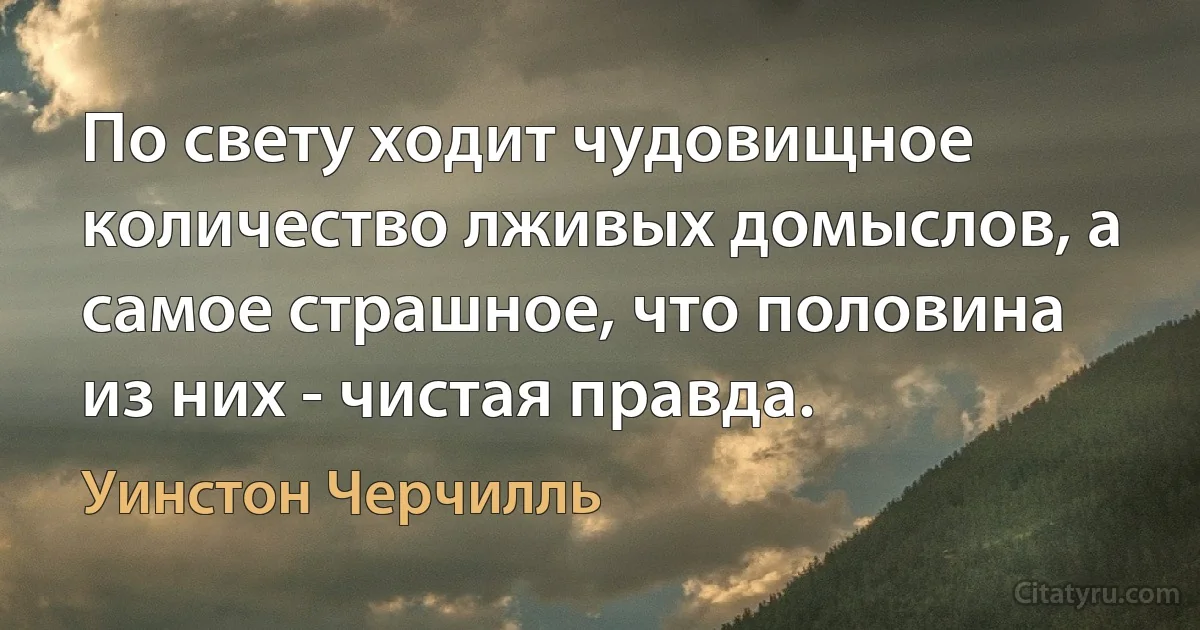 По свету ходит чудовищное количество лживых домыслов, а самое страшное, что половина из них - чистая правда. (Уинстон Черчилль)