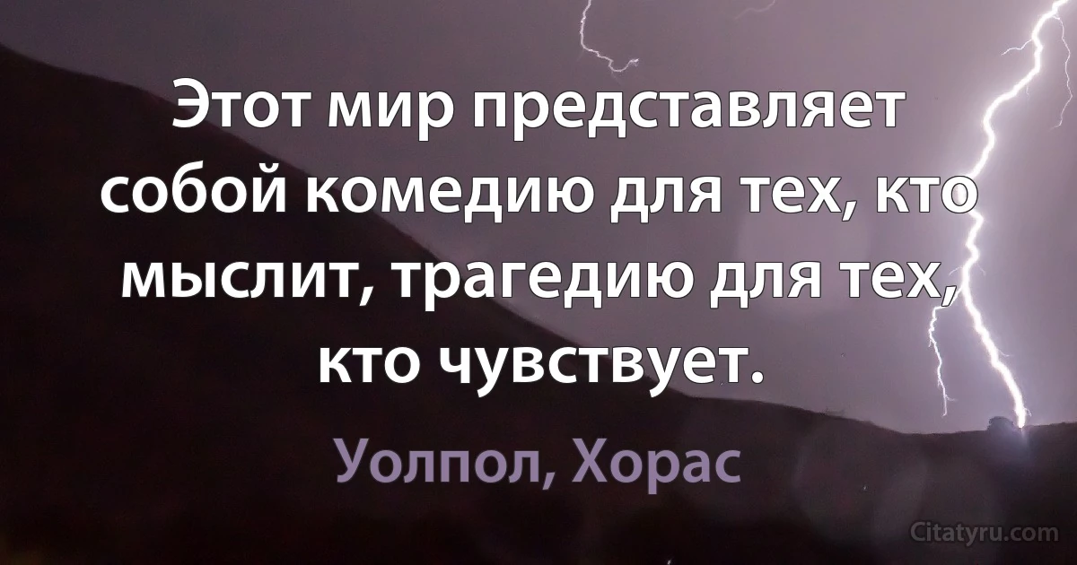 Этот мир представляет собой комедию для тех, кто мыслит, трагедию для тех, кто чувствует. (Уолпол, Хорас)