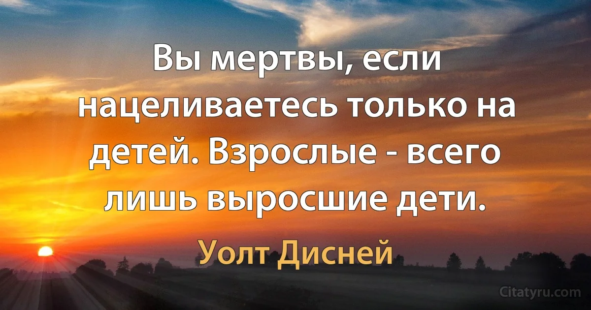 Вы мертвы, если нацеливаетесь только на детей. Взрослые - всего лишь выросшие дети. (Уолт Дисней)