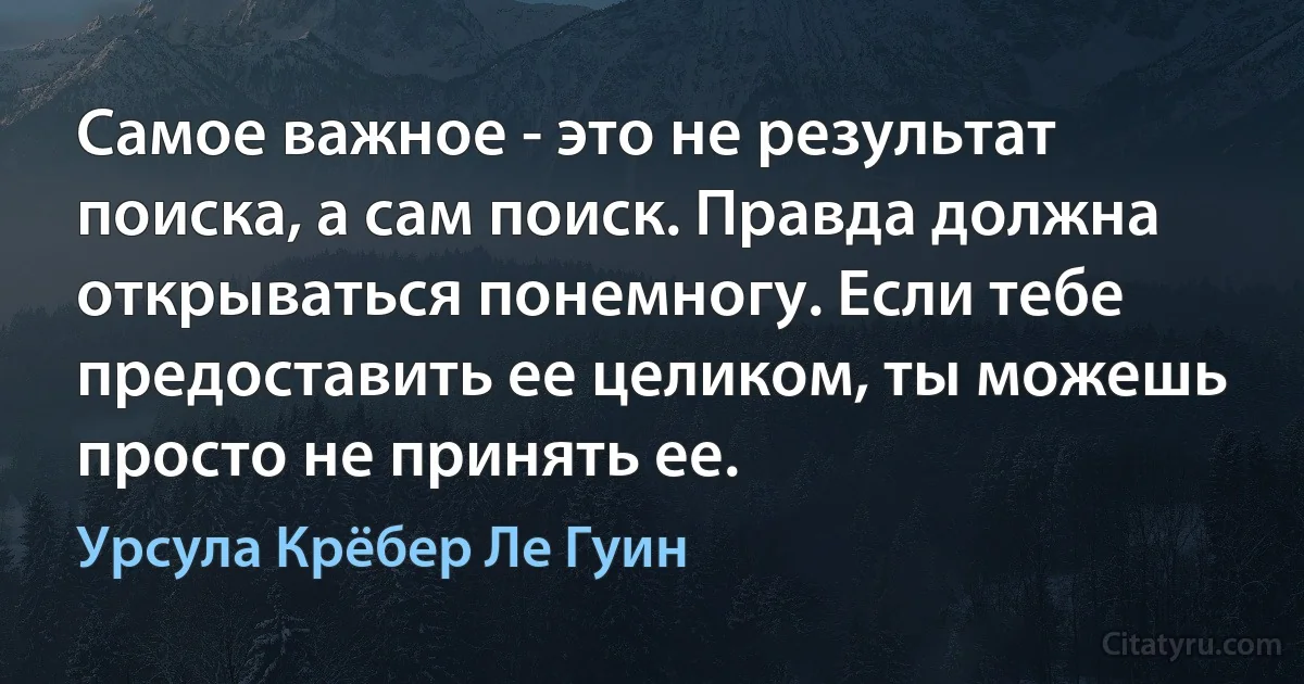 Самое важное - это не результат поиска, а сам поиск. Правда должна открываться понемногу. Если тебе предоставить ее целиком, ты можешь просто не принять ее. (Урсула Крёбер Ле Гуин)