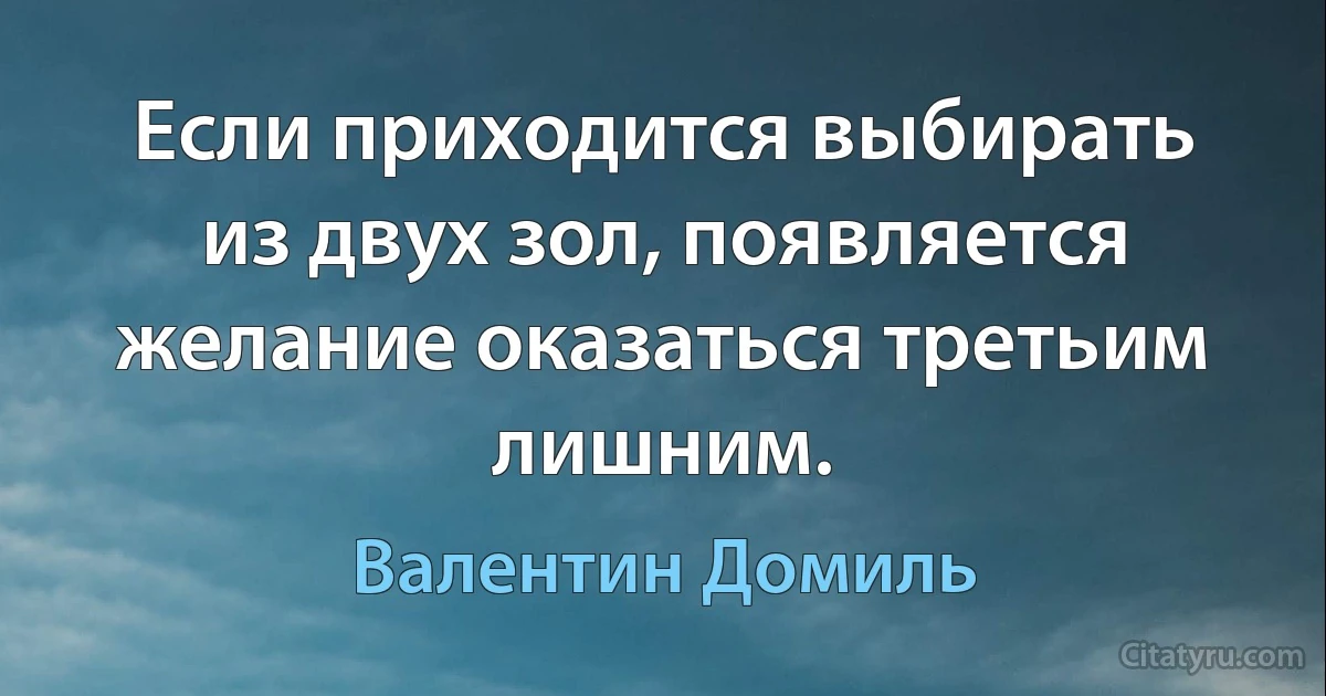 Если приходится выбирать из двух зол, появляется желание оказаться третьим лишним. (Валентин Домиль)