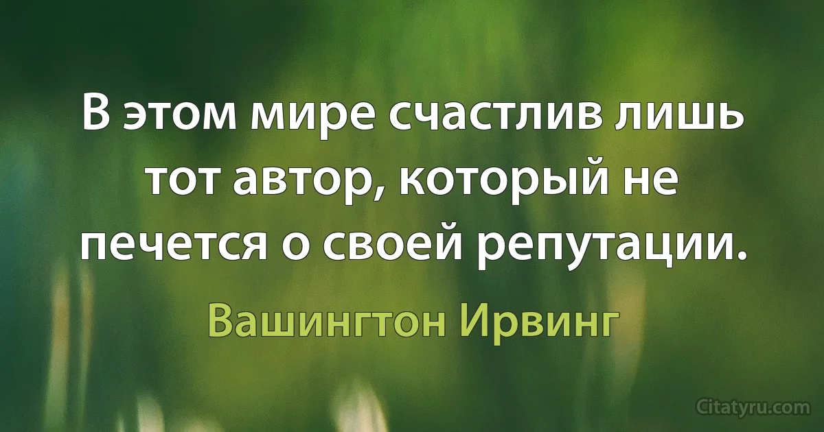 В этом мире счастлив лишь тот автор, который не печется о своей репутации. (Вашингтон Ирвинг)