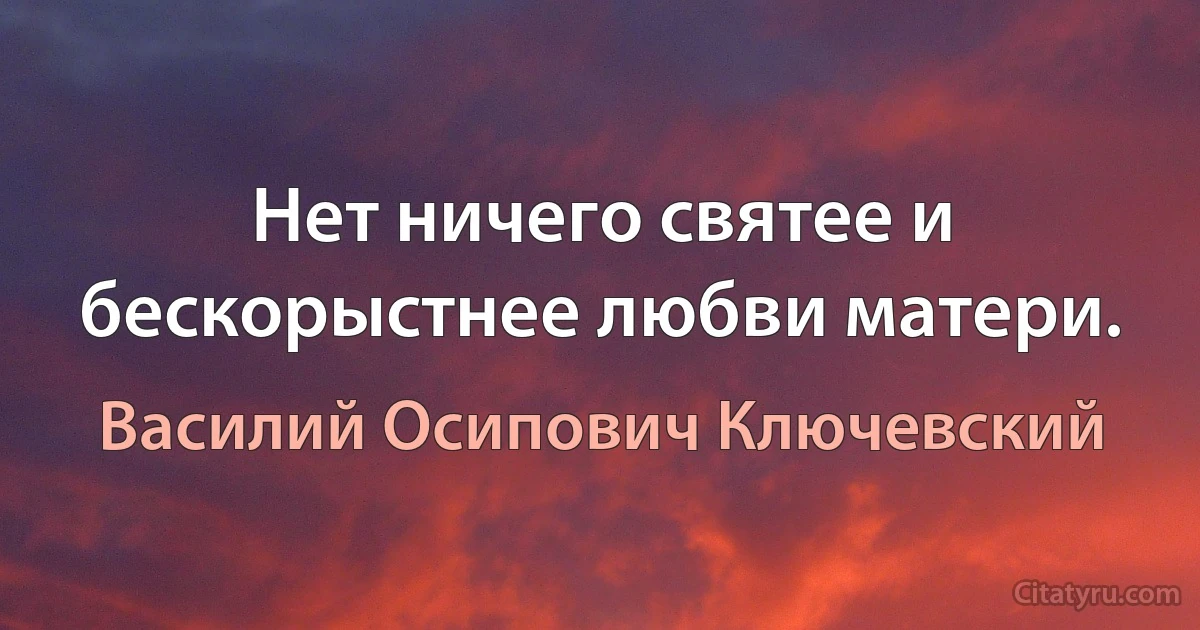 Нет ничего святее и бескорыстнее любви матери. (Василий Осипович Ключевский)