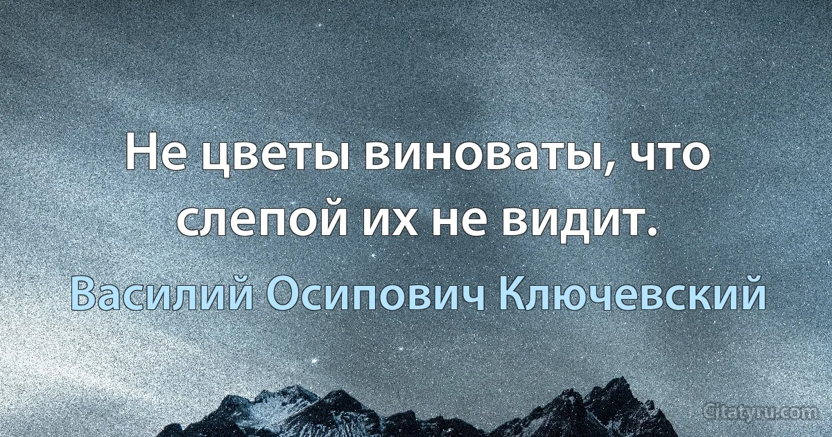 Не цветы виноваты, что слепой их не видит. (Василий Осипович Ключевский)