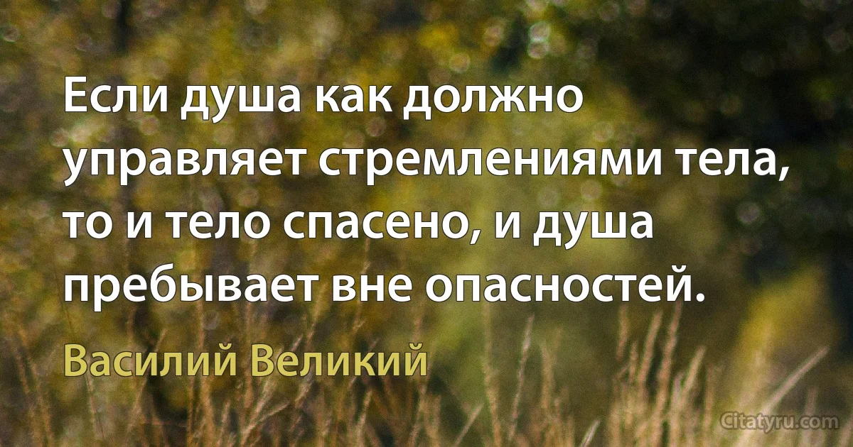 Если душа как должно управляет стремлениями тела, то и тело спасено, и душа пребывает вне опасностей. (Василий Великий)