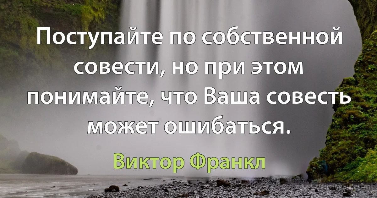 Поступайте по собственной совести, но при этом понимайте, что Ваша совесть может ошибаться. (Виктор Франкл)