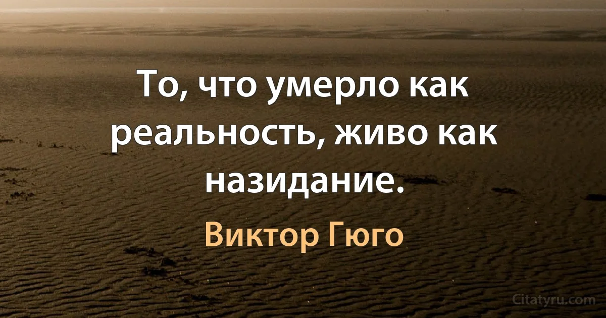 То, что умерло как реальность, живо как назидание. (Виктор Гюго)