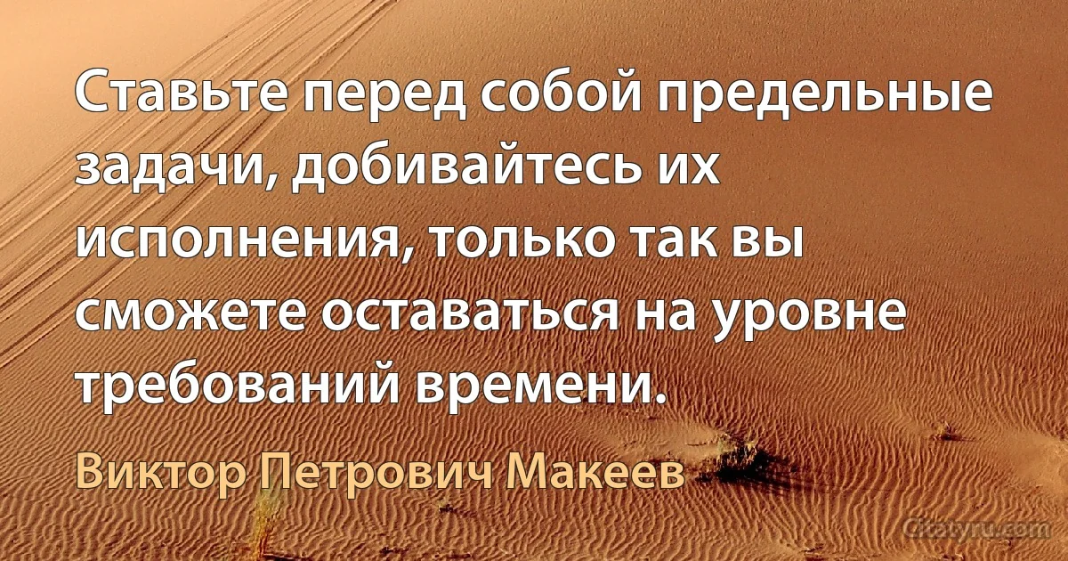 Ставьте перед собой предельные задачи, добивайтесь их исполнения, только так вы сможете оставаться на уровне требований времени. (Виктор Петрович Макеев)