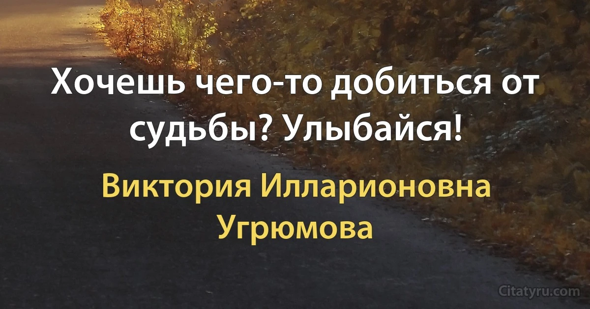 Хочешь чего-то добиться от судьбы? Улыбайся! (Виктория Илларионовна Угрюмова)