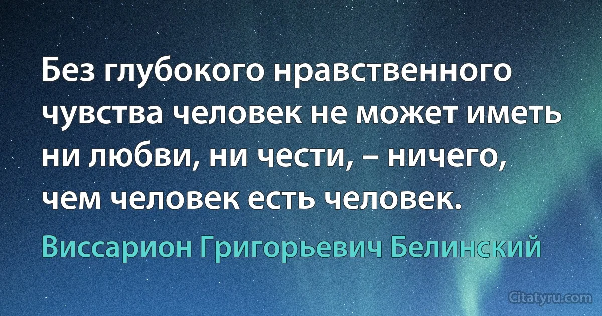 Без глубокого нравственного чувства человек не может иметь ни любви, ни чести, – ничего, чем человек есть человек. (Виссарион Григорьевич Белинский)