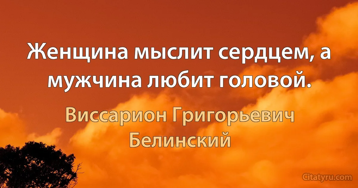 Женщина мыслит сердцем, а мужчина любит головой. (Виссарион Григорьевич Белинский)