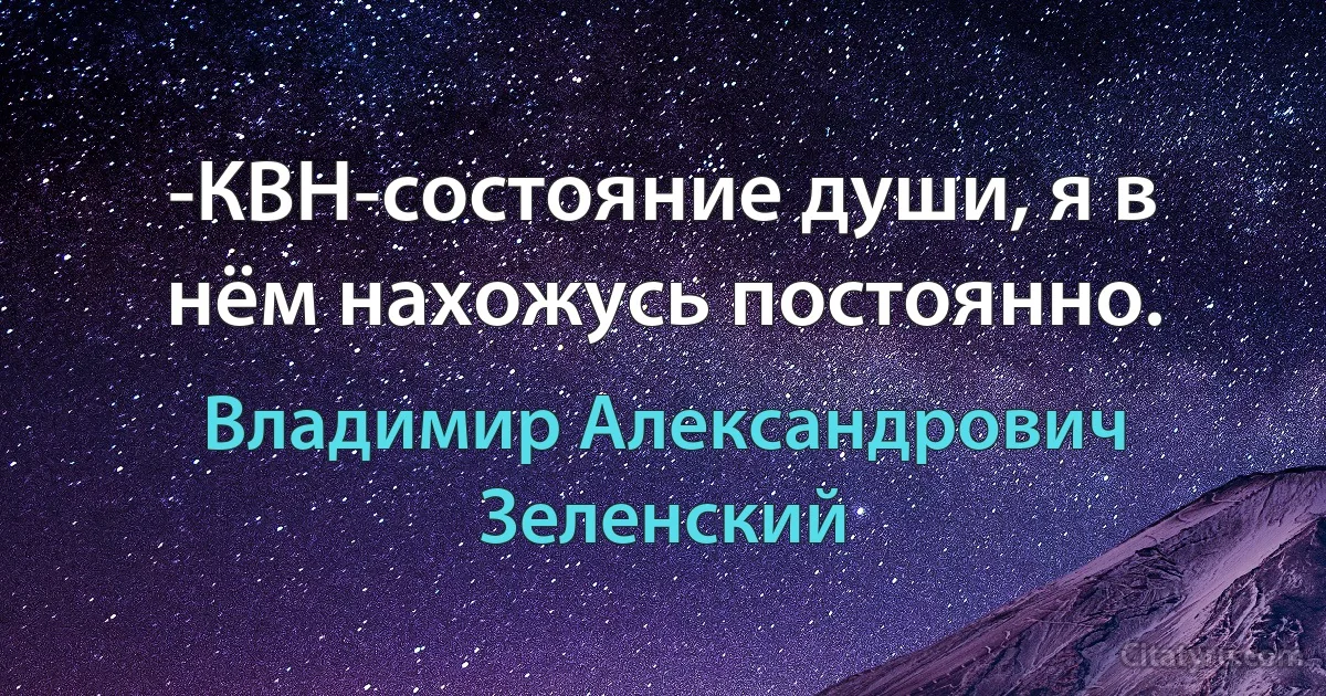 -КВН-состояние души, я в нём нахожусь постоянно. (Владимир Александрович Зеленский)