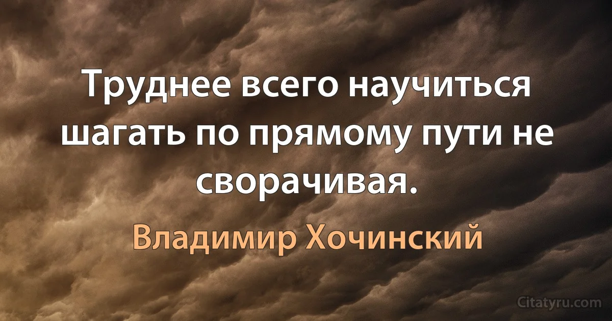 Труднее всего научиться шагать по прямому пути не сворачивая. (Владимир Хочинский)