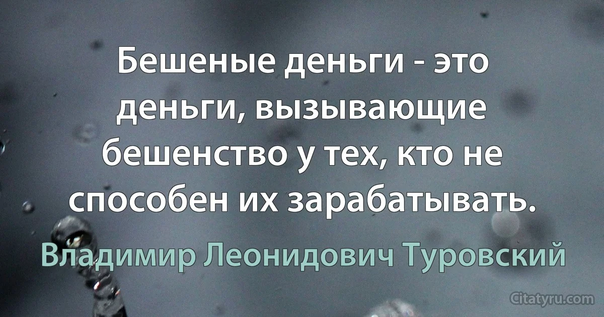 Бешеные деньги - это деньги, вызывающие бешенство у тех, кто не способен их зарабатывать. (Владимир Леонидович Туровский)