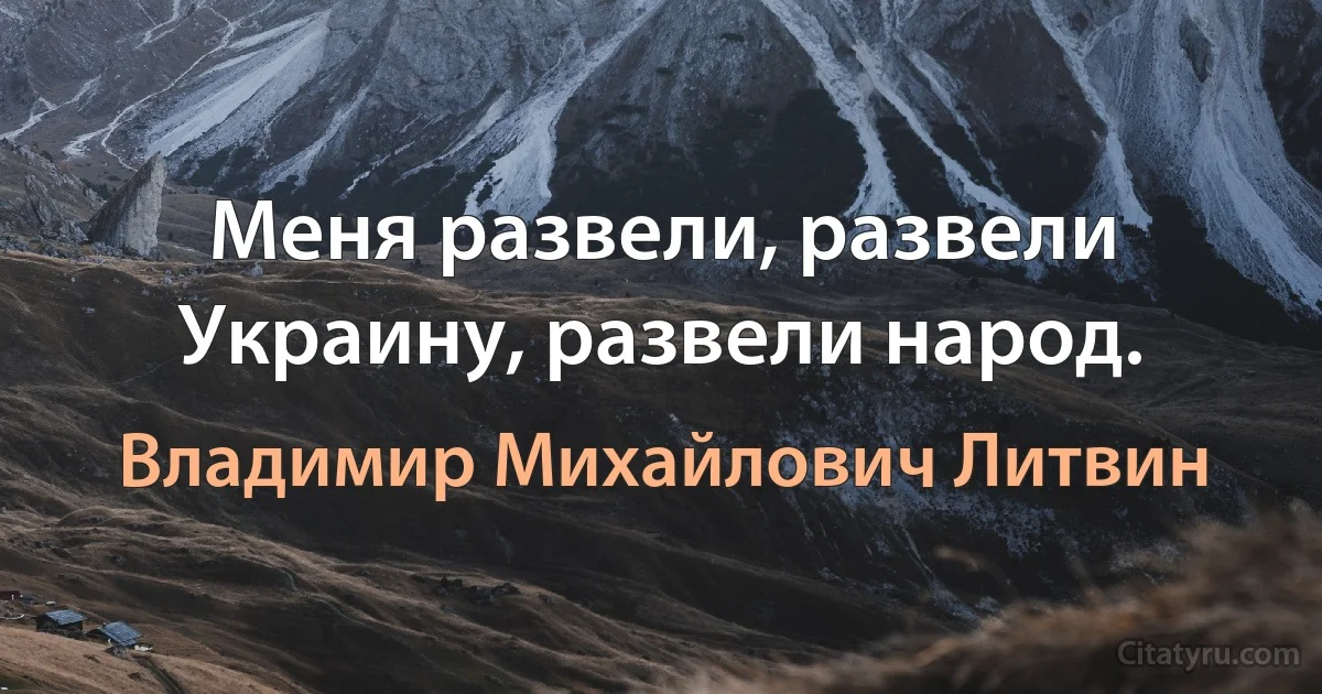 Меня развели, развели Украину, развели народ. (Владимир Михайлович Литвин)