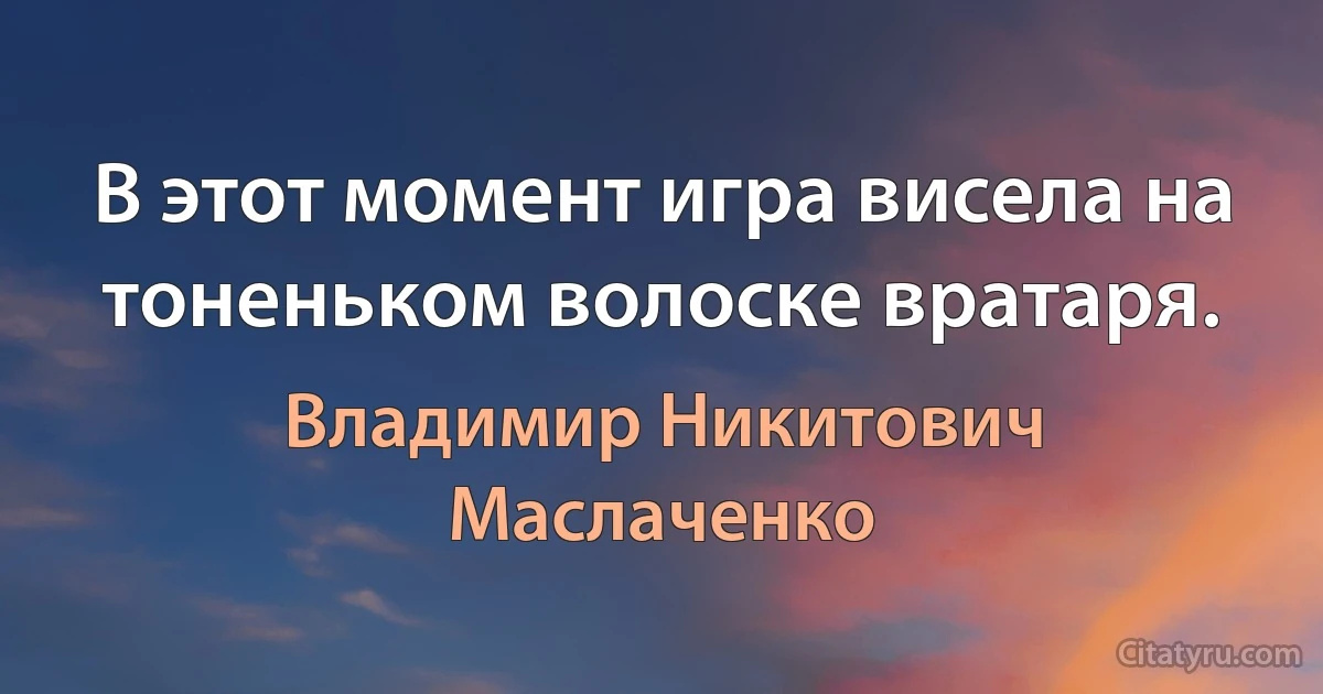 В этот момент игра висела на тоненьком волоске вратаря. (Владимир Никитович Маслаченко)