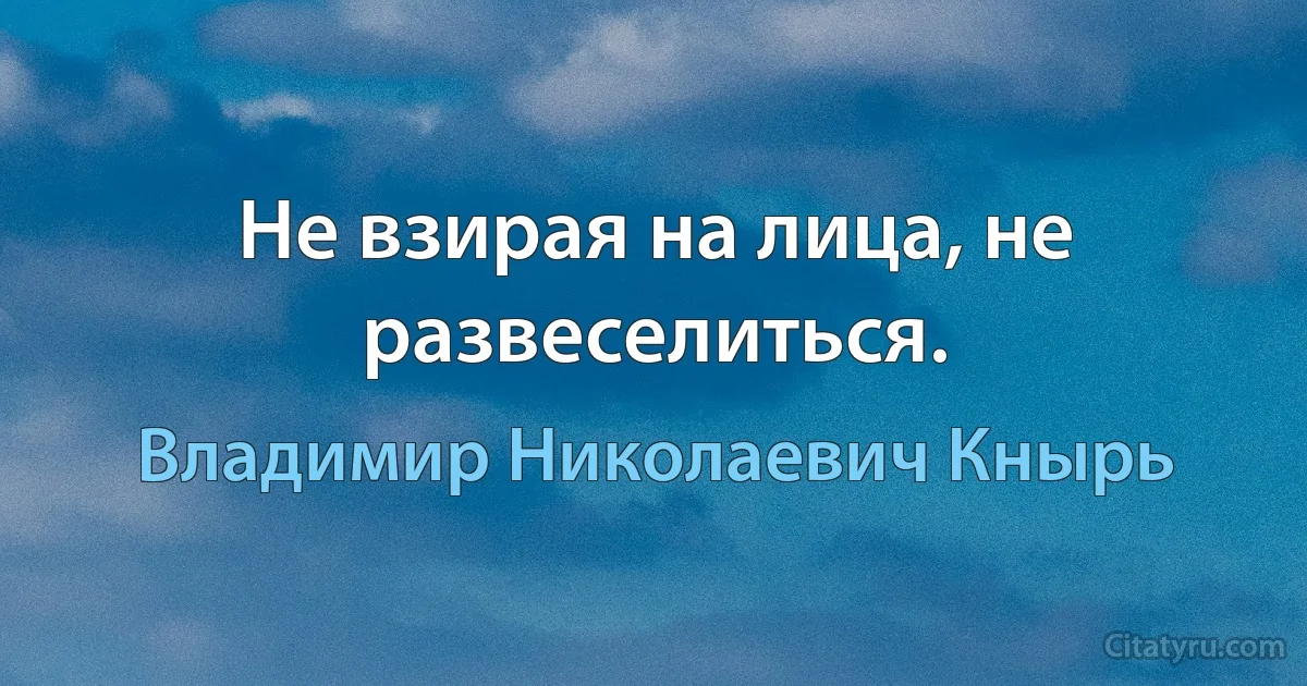 Не взирая на лица, не развеселиться. (Владимир Николаевич Кнырь)