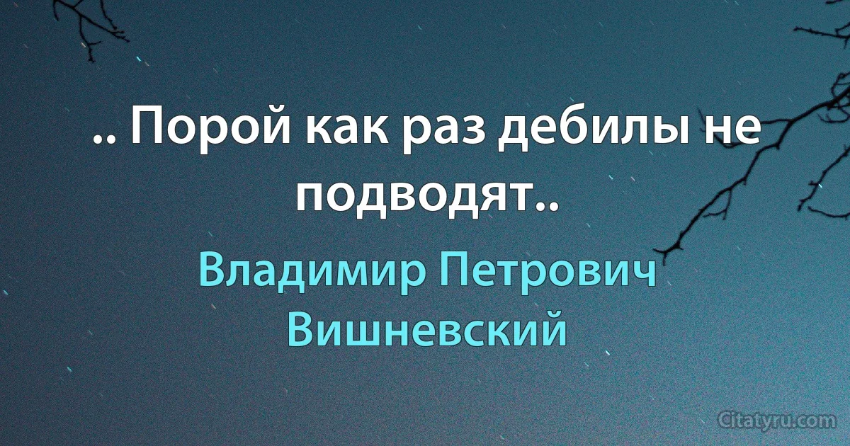 .. Порой как раз дебилы не подводят.. (Владимир Петрович Вишневский)