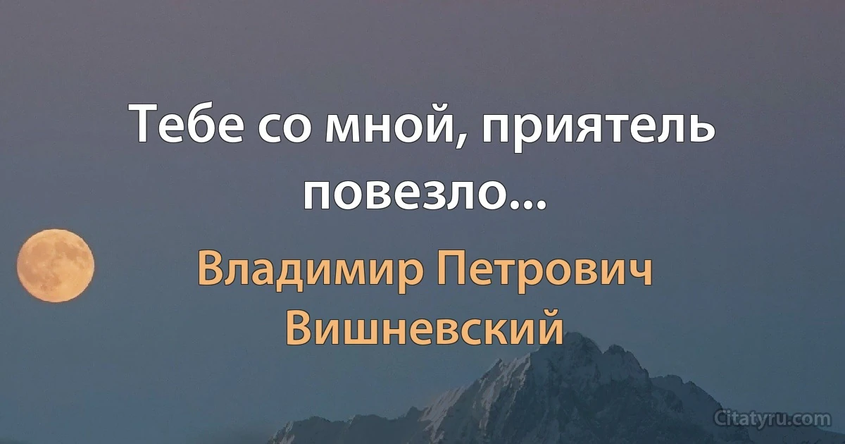 Тебе со мной, приятель повезло... (Владимир Петрович Вишневский)