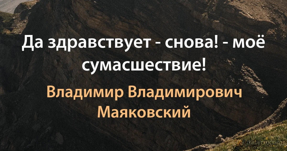 Да здравствует - снова! - моё сумасшествие! (Владимир Владимирович Маяковский)