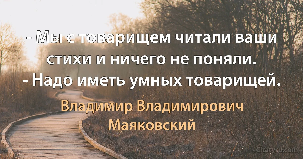 - Мы с товарищем читали ваши стихи и ничего не поняли.
- Надо иметь умных товарищей. (Владимир Владимирович Маяковский)