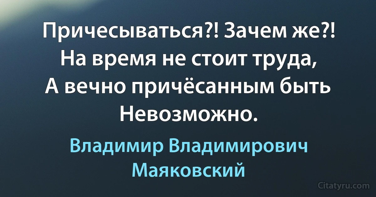 Причесываться?! Зачем же?!
На время не стоит труда,
А вечно причёсанным быть
Невозможно. (Владимир Владимирович Маяковский)