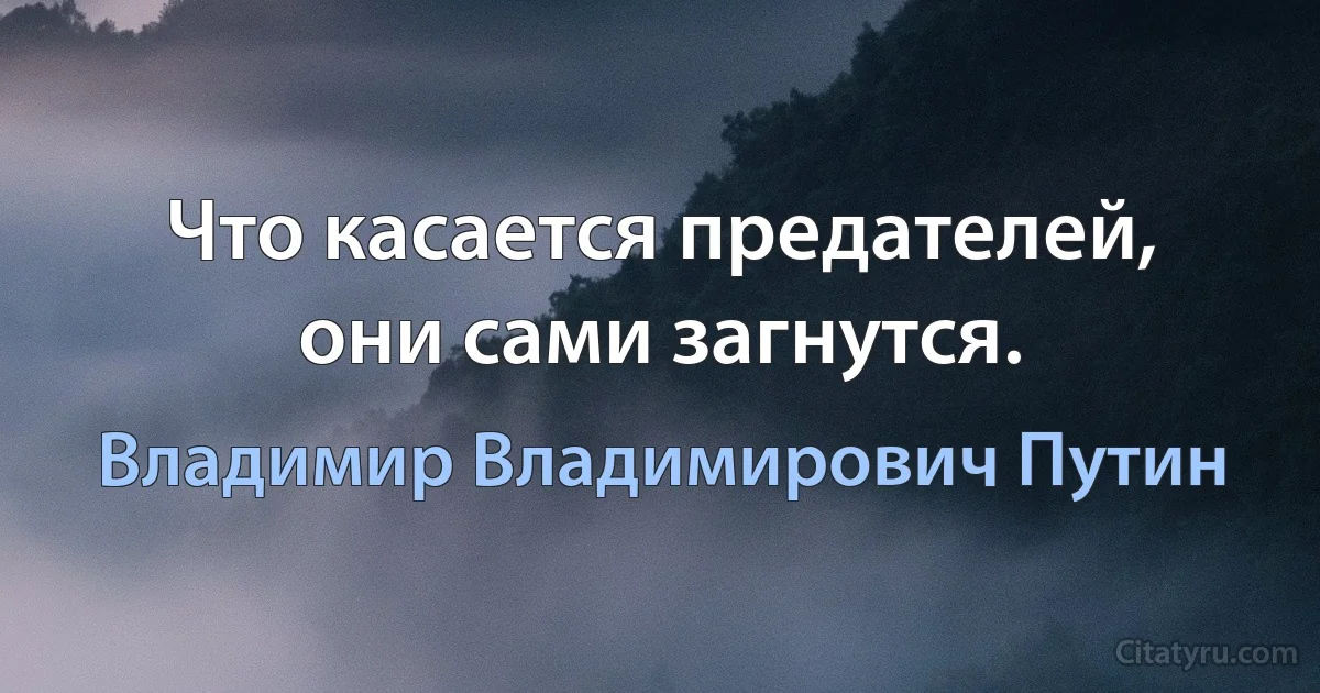 Что касается предателей, они сами загнутся. (Владимир Владимирович Путин)