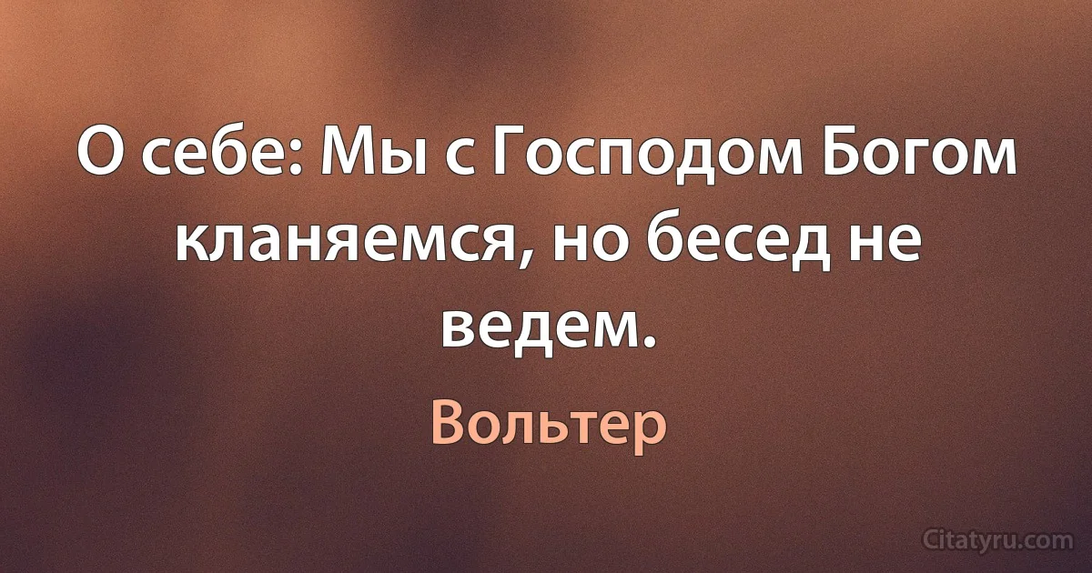 О себе: Мы с Господом Богом кланяемся, но бесед не ведем. (Вольтер)