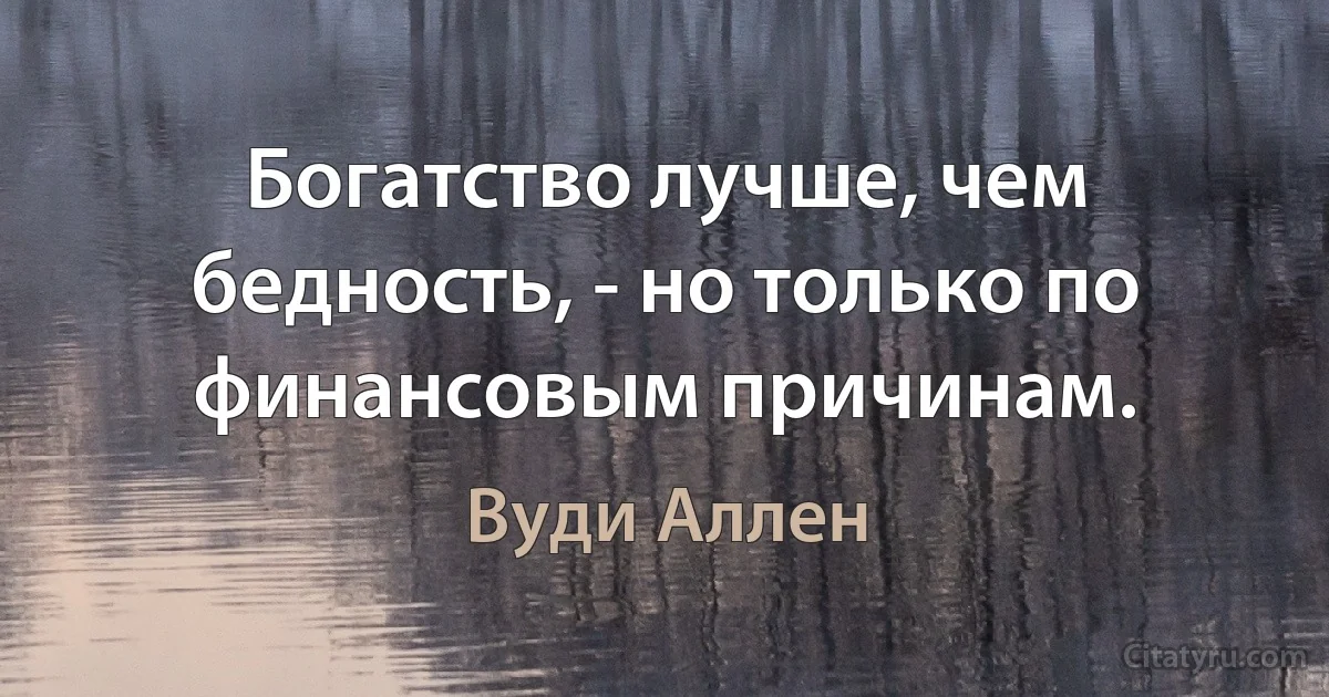 Богатство лучше, чем бедность, - но только по финансовым причинам. (Вуди Аллен)