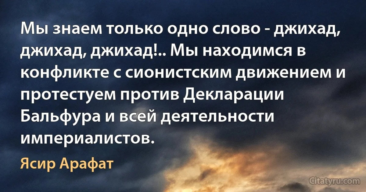 Мы знаем только одно слово - джихад, джихад, джихад!.. Мы находимся в конфликте с сионистским движением и протестуем против Декларации Бальфура и всей деятельности империалистов. (Ясир Арафат)