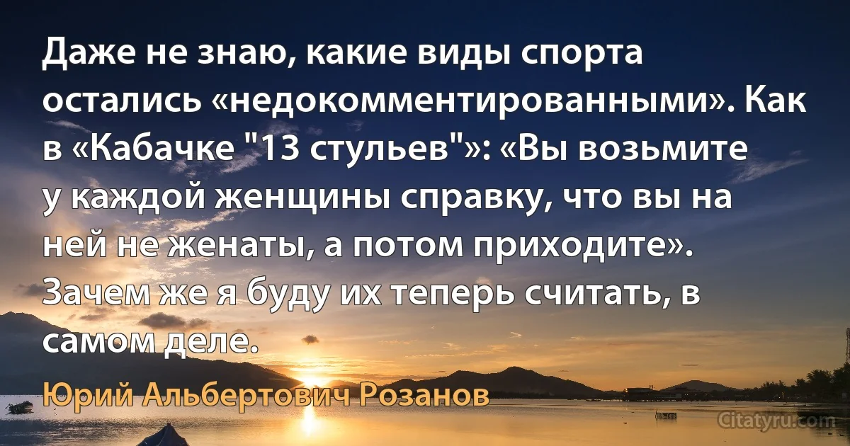 Даже не знаю, какие виды спорта остались «недокомментированными». Как в «Кабачке "13 стульев"»: «Вы возьмите у каждой женщины справку, что вы на ней не женаты, а потом приходите». Зачем же я буду их теперь считать, в самом деле. (Юрий Альбертович Розанов)