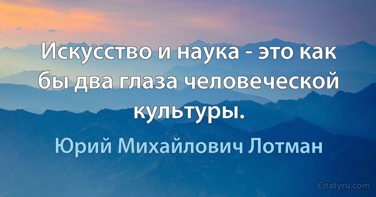 Искусство и наука - это как бы два глаза человеческой культуры. (Юрий Михайлович Лотман)